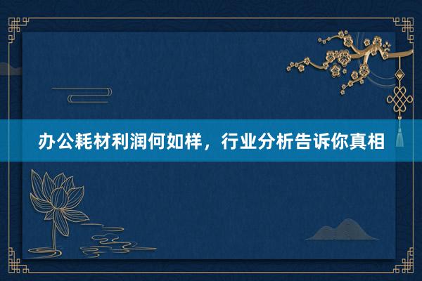 办公耗材利润何如样，行业分析告诉你真相