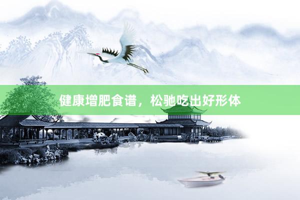 健康增肥食谱，松驰吃出好形体