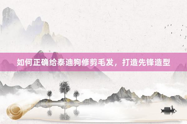 如何正确给泰迪狗修剪毛发，打造先锋造型