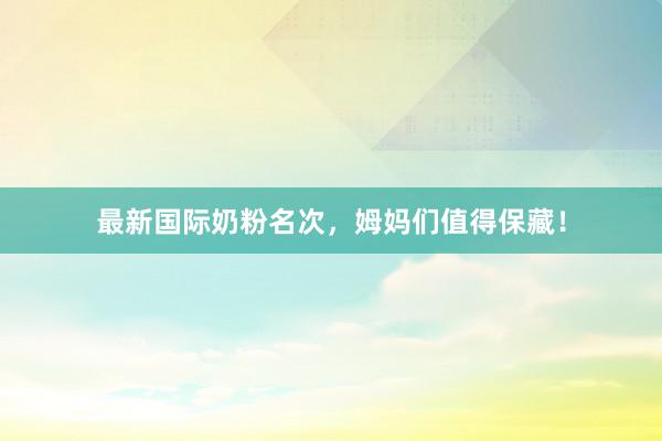 最新国际奶粉名次，姆妈们值得保藏！