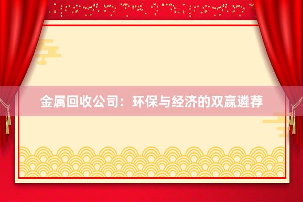 金属回收公司：环保与经济的双赢遴荐