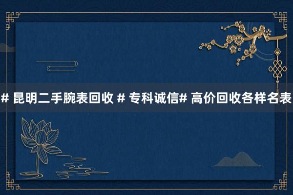 # 昆明二手腕表回收 # 专科诚信# 高价回收各样名表