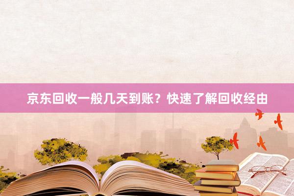 京东回收一般几天到账？快速了解回收经由