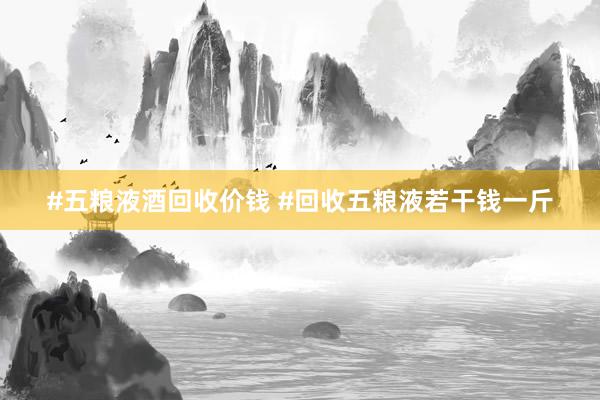 #五粮液酒回收价钱 #回收五粮液若干钱一斤